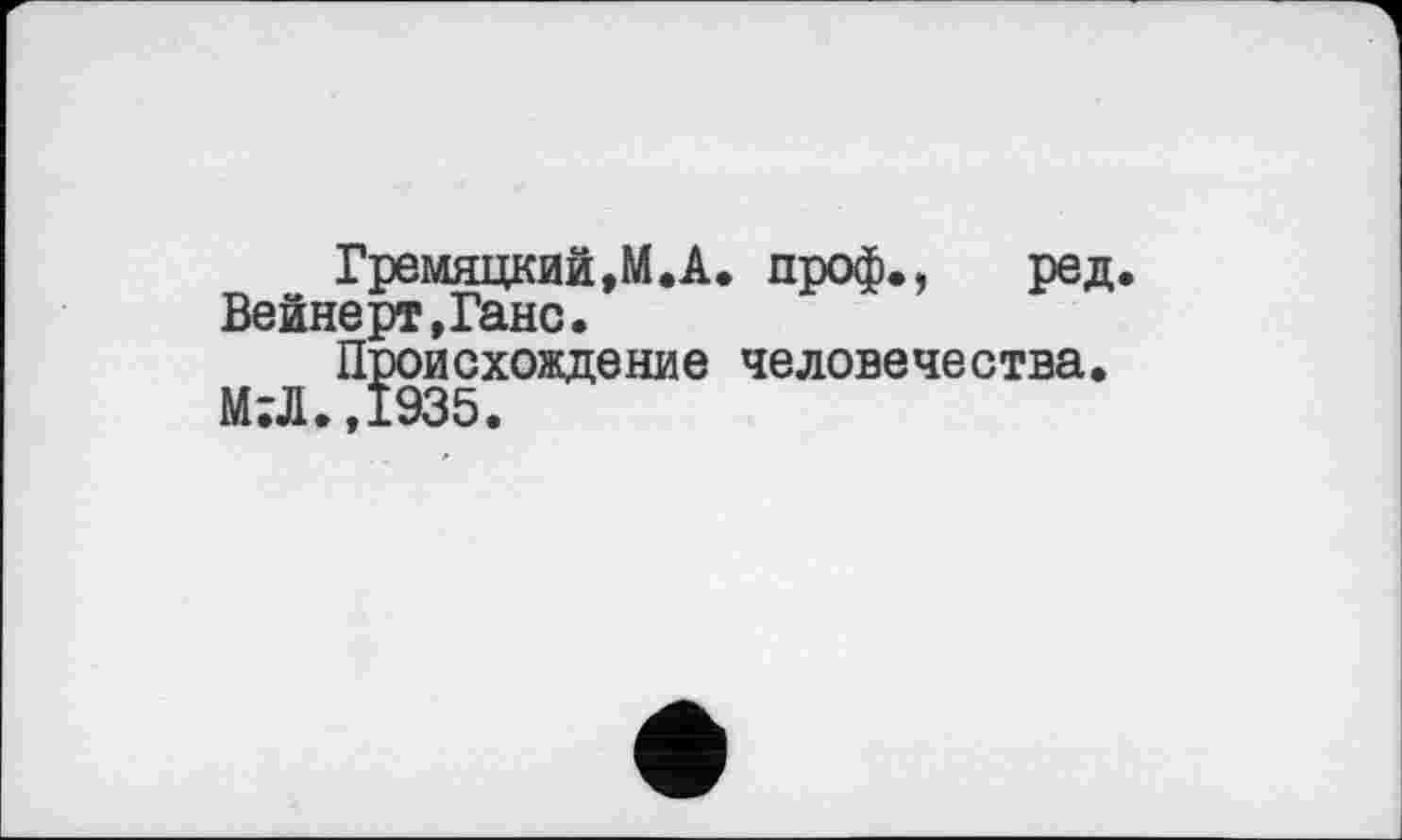 ﻿Гремяцкий,М.А. проф., ред. Вейнерт,Ганс.
Происхождение человечества. М;Л.,І935.